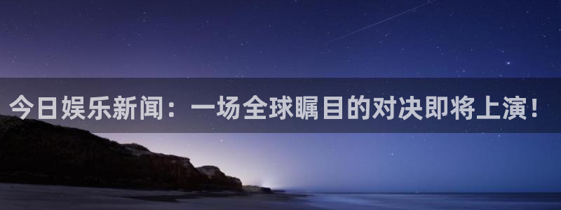 今日娱乐新闻：一场全球瞩目的对决即将上演！