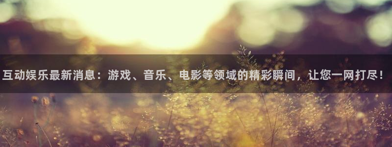 互动娱乐最新消息:游戏、音乐、电影等领域的精彩瞬间,让您一网打尽!